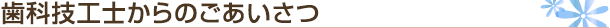 歯科技工士からのごあいさつ